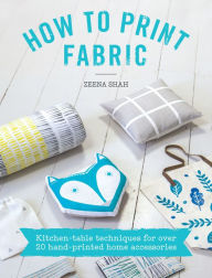 Title: How to Print Fabric: Kitchen-Table Techniques for Over 20 Hand-Printed Home Accessories, Author: Zeena Shah