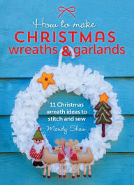 Title: How to Make Christmas Wreaths & Garlands: 11 Christmas Wreath Ideas to Stitch and Sew, Author: Mandy Shaw