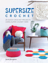Title: Supersize Crochet: 20 Quick Crochet Projects Using Super Chunky Yarn, Author: Sarah Shrimpton