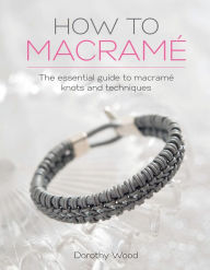 Title: How to Macrame: The essential guide to macrame knots and techniques, Author: Dorothy Wood