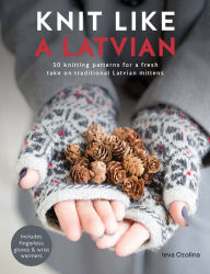 Title: Knit Like a Latvian: 50 Knitting Patterns for a Fresh Take on Traditional Latvian Mittens, Author: Ieva Ozolina