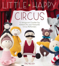 Title: Little Happy Circus: 12 Amigurumi Crochet Toy Patterns for Your Favourite Circus Performers, Author: Tine Nielsen