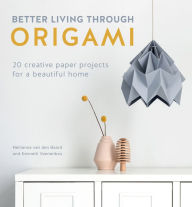 Title: Better Living Through Origami: 20 Creative Paper Projects for a Beautiful Home, Author: Nellianna van den Baard