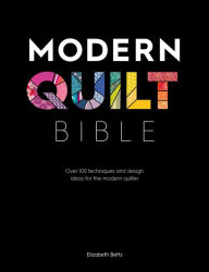 Title: Modern Quilt Bible: Over 100 Techniques and Design Ideas for the Modern Quilter, Author: Elizabeth Betts