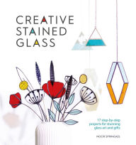 Title: Creative Stained Glass: 17 step-by-step projects for stunning glass art and gifts, Author: Noor Springael