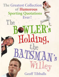 Title: The Bowler's Holding, the Batsman's Willey: The Greatest Collection of Humorous Sporting Quotations Ever!, Author: Geoff Tibballs