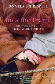 Title: Into The Frame: The Four Loves of Ford Madox Brown, Author: Angela Thirlwell