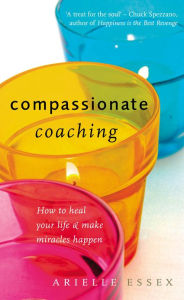 Title: Compassionate Coaching: How to Heal Your Life and Make Miracles Happen, Author: Arielle Essex