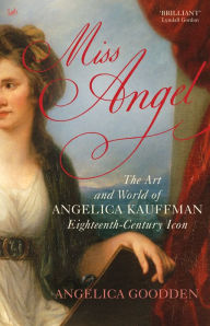 Title: Miss Angel: The Art and World of Angelica Kauffman, Eighteenth-Century Icon, Author: Angelica Goodden