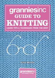 Title: Grannies, Inc. Guide to Knitting: Learn Tips, Techniques and Patterns from the Best, Author: Katie Mowat