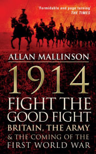 Title: 1914: Fight the Good Fight: Britain, the Army and the Coming of the First World War, Author: Allan Mallinson