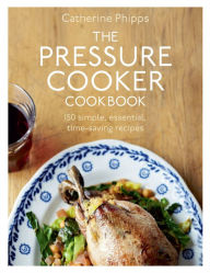 Title: The Pressure Cooker Cookbook, Author: Catherine Phipps