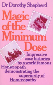 Title: Magic Of The Minimum Dose: Impressive case histories by a world famous Homoeopath demonstrating the superiority of Homoeopathy, Author: Dorothy Shepherd