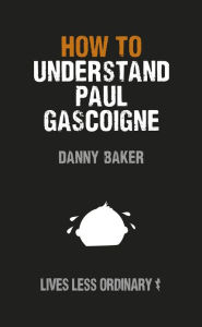 Title: How to Understand Paul Gascoigne: Lives Less Ordinary, Author: Danny Baker