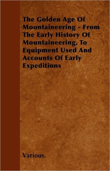 The Golden Age of Mountaineering - From the Early History of Mountaineering, to Equipment Used and Accounts of Early Expeditions