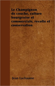 Title: Le Champignon de couche, culture bourgeoise et commerciale, récolte et conservation, Author: Jean Lachaume