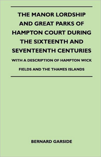 The Manor Lordship And Great Parks Of Hampton Court During Sixteenth Seventeenth Centuries - With A Description Wick Fields Thames Islands