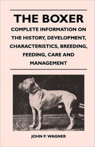 Title: The Boxer - Complete Information On The History, Development, Characteristics, Breeding, Feeding, Care And Management, Author: John P Wagner