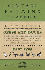 Title: Domestic Geese And Ducks - A Complete And Authentic Handbook And Guide For Breeders, Growers And Admirers Of Domestic Geese And Ducks, Author: Paul Ives