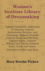 Title: Woman's Institute Library of Dressmaking - Tailored Garments: Essentials of Tailoring, Tailored Buttonholes, Buttons, and Trimmings, Tailored Pockets, Tailored Seams and Plackets, Tailored Skirts, Tailored Blouses and Frocks, Tailored Suits, Coats, and Ca, Author: Mary Brooks Picken
