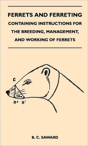 Title: Ferrets And Ferreting - Containing Instructions For The Breeding, Management, And Working Of Ferrets, Author: B C Saward