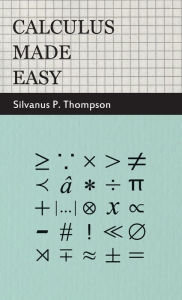 Title: Calculus Made Easy: Being a Very-Simplest Introduction to Those Beautiful Methods of Reckoning Which Are Generally Called by the Terrifying Names of the Differential Calculus and the Integral Calculus, Author: Silvanus Phillips Thompson
