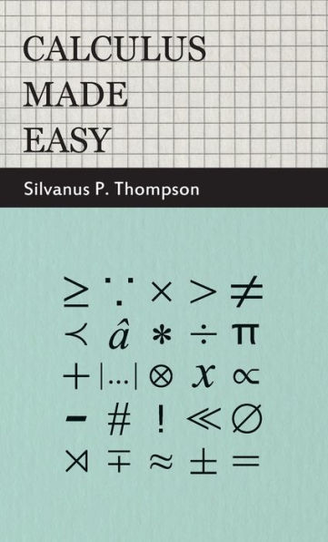 Calculus Made Easy: Being a Very-Simplest Introduction to Those Beautiful Methods of Reckoning Which are Generally Called by the Terrifying Names of the Differential Calculus and the Integral Calculus