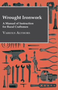 Title: Wrought Ironwork - A Manual of Instruction for Rural Craftsmen, Author: Various Authors