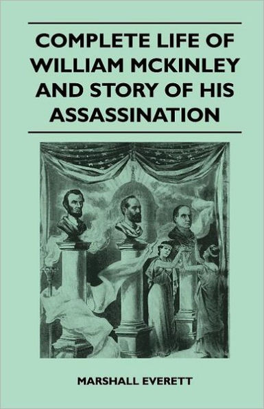 Complete Life of William McKinley and Story of His Assassination - An Authentic and Official Memorial Edition, Containing Every Incident in the Career