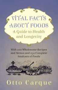 Title: Vital Facts About Foods - A Guide To Health And Longevity - With 200 Wholesome Recipes And Menus And 250 Complete Analyses Of Foods, Author: Otto Carque