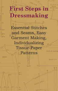 Title: First Steps In Dressmaking - Essential Stitches And Seams, Easy Garment Making, Individualizing Tissue-Paper Patterns, Author: Anon