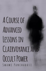 Title: A Course of Advanced Lessons in Clairvoyance and Occult Power, Author: Swami Panchadasi