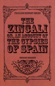 Title: The Zincali - Or, an Account of the Gypsies of Spain, Author: George Borrow