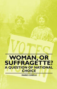 Title: Woman, Or Suffragette? - A Question of National Choice, Author: Marie Corelli