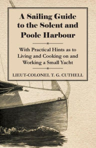 Title: A Sailing Guide to the Solent and Poole Harbour - With Practical Hints as to Living and Cooking on and Working a Small Yacht, Author: Lieut-Colonel T G Cuthell