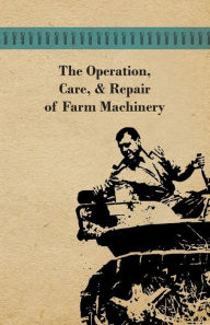Title: The Operation, Care, and Repair of Farm Machinery, Author: Anon