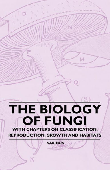 The Biology of Fungi - With Chapters on Classification, Reproduction, Growth and Habitats