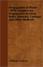 Propagation of Plants - With Chapters on Propagation by Seed, Bulbs, Runners, Cuttings and Other Methods
