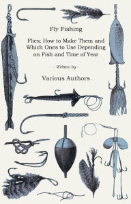 Title: Fly Fishing - Flies; How to Make Them and Which Ones to Use Depending on Fish and Time of Year, Author: Various Authors