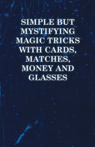 Title: Simple but Mystifying Magic Tricks with Cards, Matches, Money and Glasses, Author: Anon