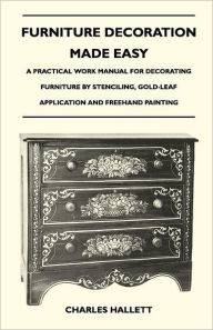 Title: Furniture Decoration Made Easy - A Practical Work Manual for Decorating Furniture by Stenciling, Gold-Leaf Application and Freehand Painting, Author: Charles Hallett