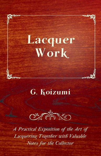 Lacquer Work - A Practical Exposition of the Art Lacquering Together with Valuable Notes for Collector