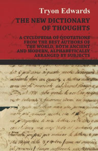 Title: The New Dictionary of Thoughts - A Cyclopedia of Quotations From the Best Authors of the World, Both Ancient and Modern, Alphabetically Arranged by Subjects, Author: Tryon Edwards