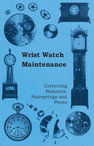 Title: Wrist Watch Maintenance - Correcting Balances, Hairsprings and Pivots, Author: Anon