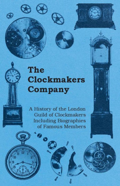 The Clockmakers Company - A History of the London Guild of Clockmakers Including Biographies of Famous Members