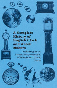 Title: A Complete History of English Clock and Watch Makers - Including an in Depth Encyclopaedia of Watch and Clock Parts, Author: Anon