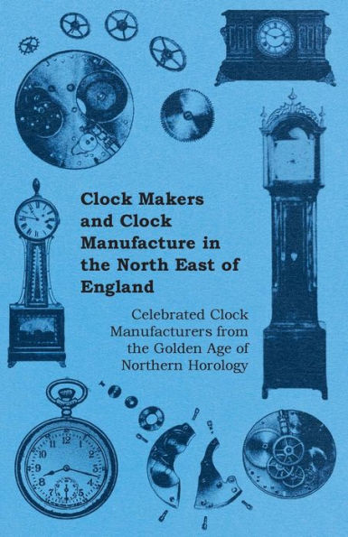 Clock Makers and Clock Manufacture in the North East of England - Celebrated Clock Manufacturers from the Golden Age of Northern Horology