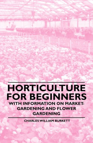 Horticulture for Beginners - With Information on Market-Gardening and Flower Gardening