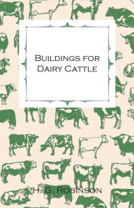 Title: Buildings for Dairy Cattle - With Information on Cowsheds, Milking Sheds and Loose Boxes, Author: H G Robinson