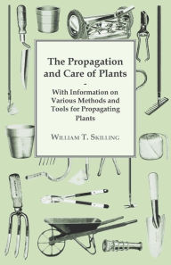 Title: The Propagation and Care of Plants - With Information on Various Methods and Tools for Propagating Plants, Author: William T Skilling